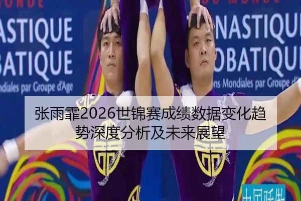 张雨霏2026世锦赛成绩数据变化趋势深度分析及未来展望